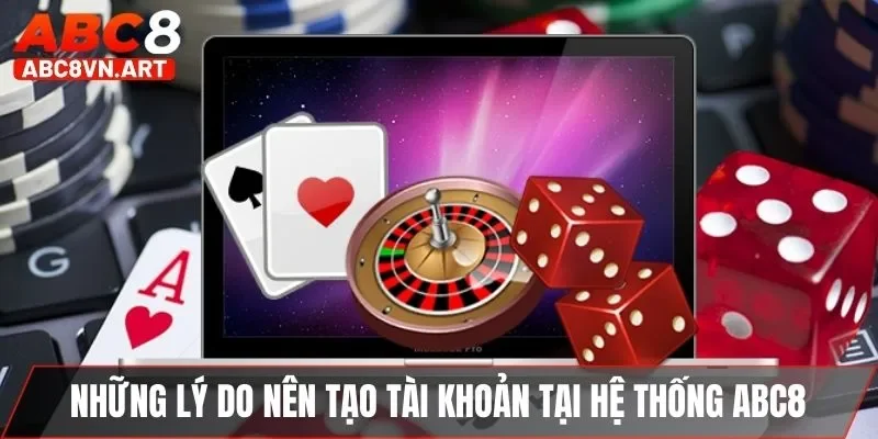 Những lý do nên tạo tài khoản tại hệ thống ABC8 Những lý do nên tạo tài khoản tại hệ thống ABC8